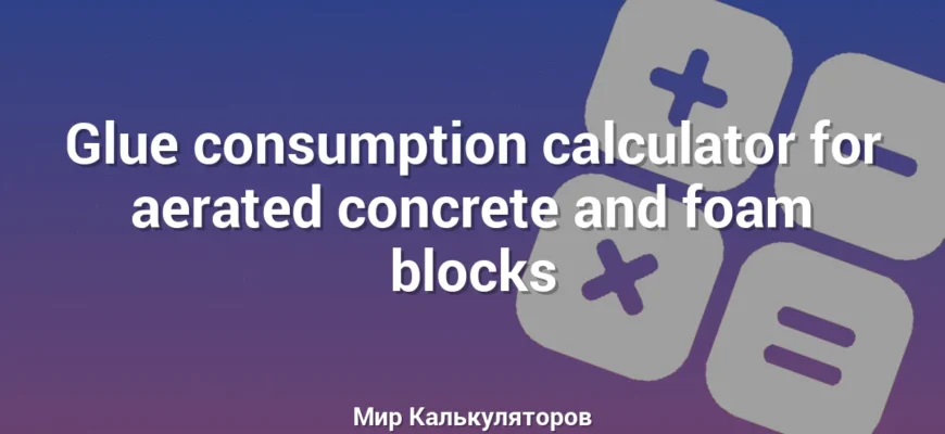 Glue consumption calculator for aerated concrete and foam blocks